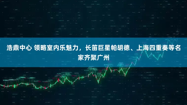 浩鼎中心 领略室内乐魅力，长笛巨星帕胡德、上海四重奏等名家齐聚广州