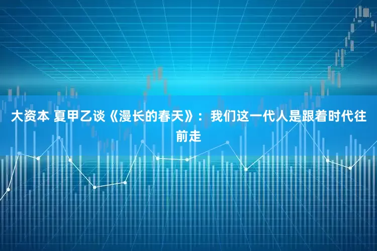 大资本 夏甲乙谈《漫长的春天》：我们这一代人是跟着时代往前走