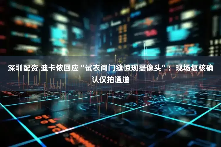 深圳配资 迪卡侬回应“试衣间门缝惊现摄像头”：现场复核确认仅拍通道