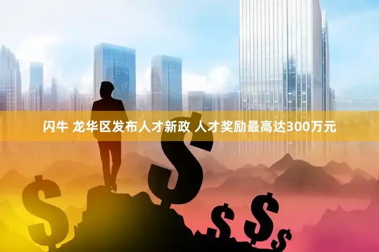 闪牛 龙华区发布人才新政 人才奖励最高达300万元