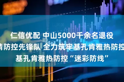 仁信优配 中山5000千余名退役军人勇当疫情防控先锋队 全力筑牢基孔肯雅热防控“迷彩防线”