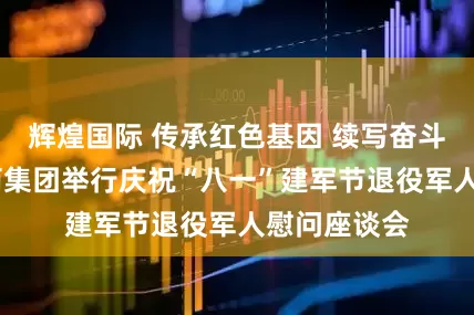 辉煌国际 传承红色基因 续写奋斗华章——榄菊集团举行庆祝“八一”建军节退役军人慰问座谈会