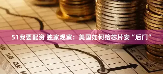 51我要配资 独家观察：美国如何给芯片安“后门”