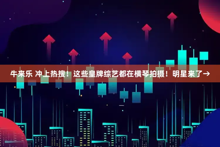 牛来乐 冲上热搜！这些皇牌综艺都在横琴拍摄！明星来了→