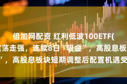 倍加网配资 红利低波100ETF(159307)午后震荡走强，连续8日“吸金”，高股息板块短期调整后配置机遇受市场关注