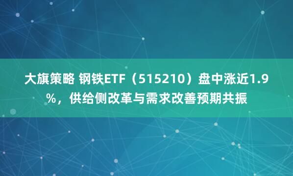 大旗策略 钢铁ETF（515210）盘中涨近1.9%，供给侧改革与需求改善预期共振