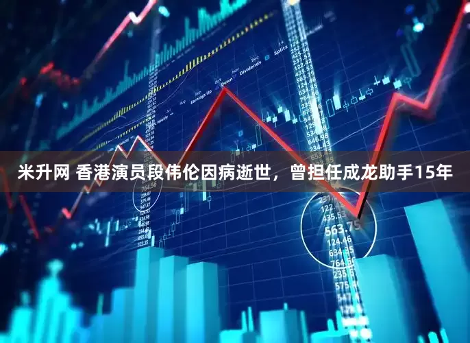 米升网 香港演员段伟伦因病逝世，曾担任成龙助手15年