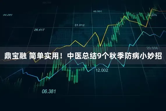 鼎宝融 简单实用！中医总结9个秋季防病小妙招