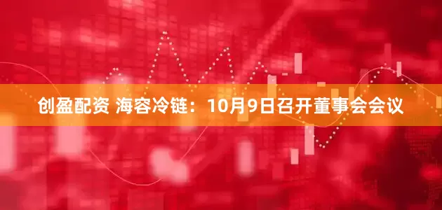 创盈配资 海容冷链：10月9日召开董事会会议