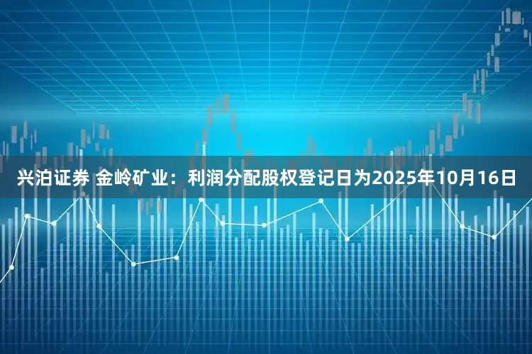 兴泊证券 金岭矿业：利润分配股权登记日为2025年10月16日