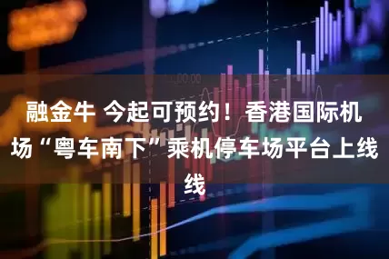 融金牛 今起可预约！香港国际机场“粤车南下”乘机停车场平台上线