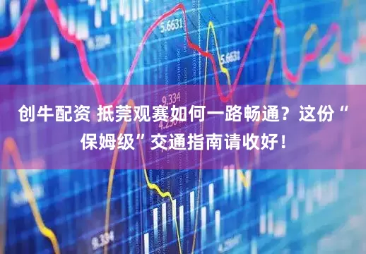 创牛配资 抵莞观赛如何一路畅通？这份“保姆级”交通指南请收好！